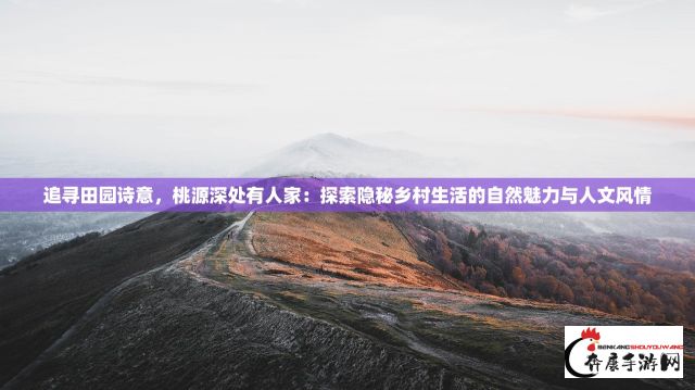 追寻田园诗意，桃源深处有人家：探索隐秘乡村生活的自然魅力与人文风情